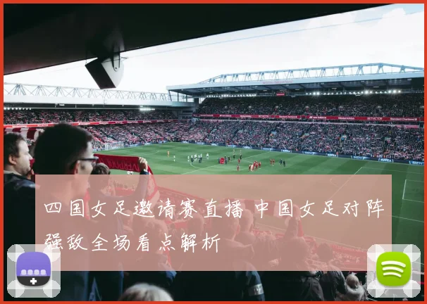 四国女足邀请赛直播 中国女足对阵强敌全场看点解析