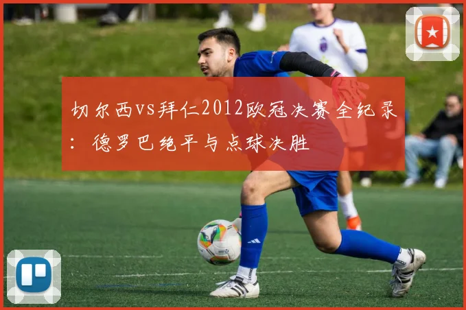 切尔西vs拜仁2012欧冠决赛全纪录:德罗巴绝平与点球决胜