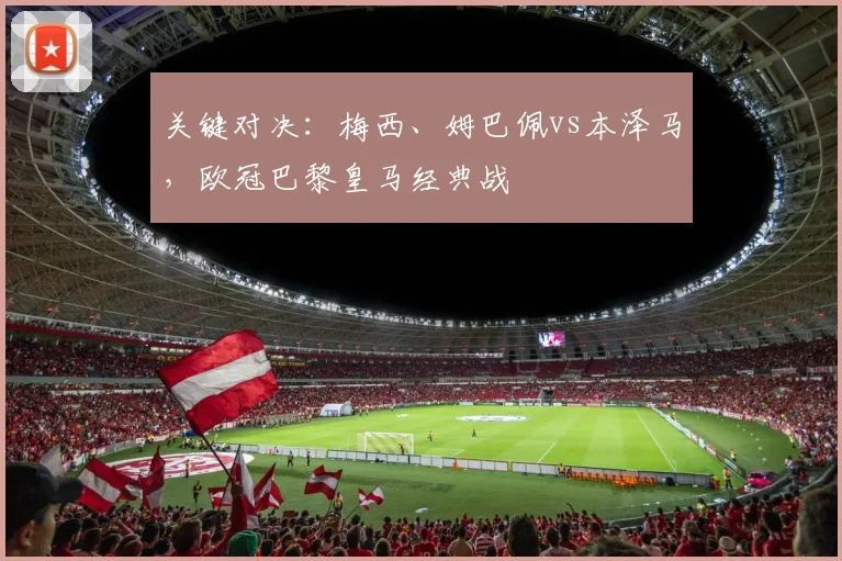 关键对决：梅西、姆巴佩vs本泽马，欧冠巴黎皇马经典战