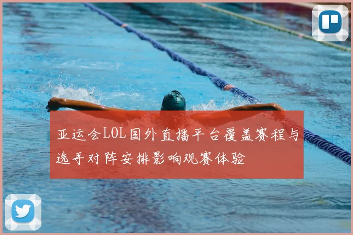 亚运会LOL国外直播平台覆盖赛程与选手对阵安排影响观赛体验