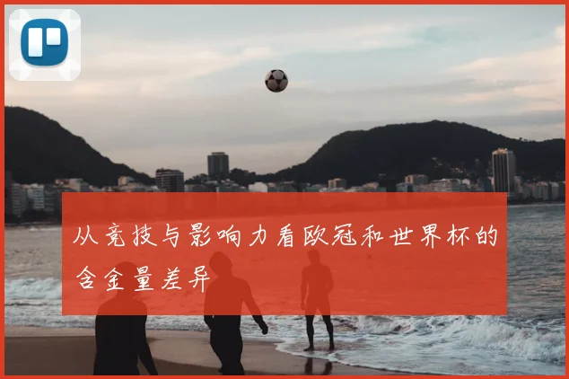 从竞技与影响力看欧冠和世界杯的含金量差异