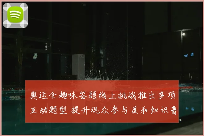 奥运会趣味答题线上挑战推出多项互动题型 提升观众参与度和知识普及