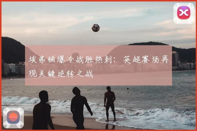 埃弗顿爆冷战胜热刺：英超赛场再现关键逆转之战