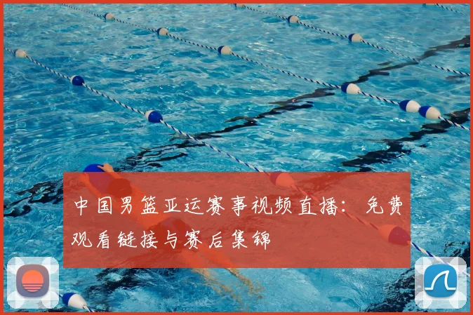 中国男篮亚运赛事视频直播：免费观看链接与赛后集锦