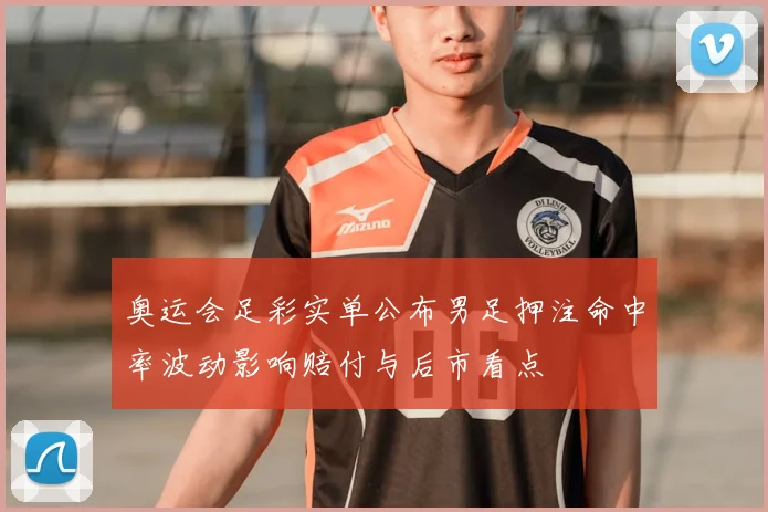 奥运会足彩实单公布男足押注命中率波动影响赔付与后市看点
