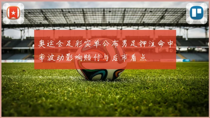 奥运会足彩实单公布男足押注命中率波动影响赔付与后市看点