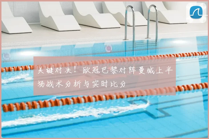 关键对决！欧冠巴黎对阵曼城上半场战术分析与实时比分