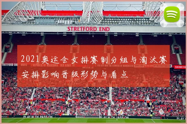 2021奥运会女排赛制分组与淘汰赛安排影响晋级形势与看点