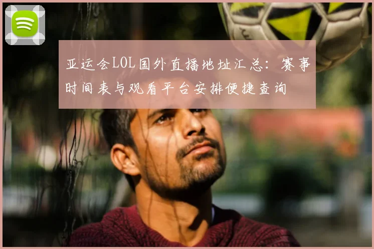 亚运会LOL国外直播地址汇总：赛事时间表与观看平台安排便捷查询