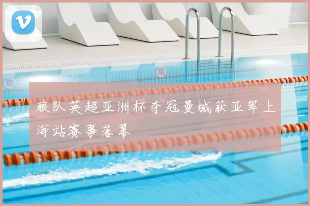 狼队英超亚洲杯夺冠曼城获亚军上海站赛事落幕