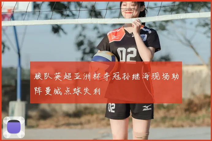 狼队英超亚洲杯夺冠孙继海现场助阵曼城点球失利