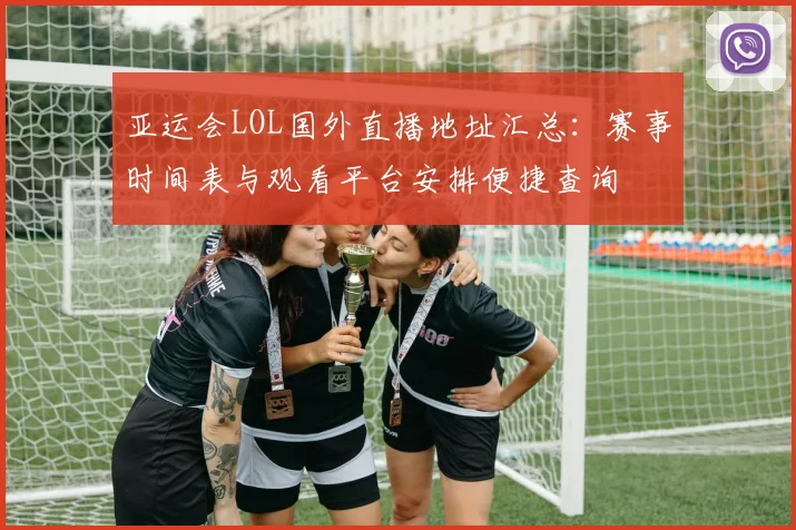 亚运会LOL国外直播地址汇总：赛事时间表与观看平台安排便捷查询