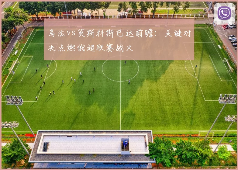 乌法vs莫斯科斯巴达前瞻：关键对决点燃俄超联赛战火