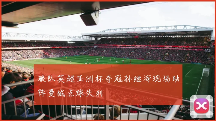 狼队英超亚洲杯夺冠孙继海现场助阵曼城点球失利