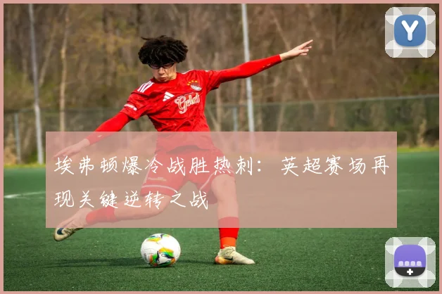 埃弗顿爆冷战胜热刺:英超赛场再现关键逆转之战