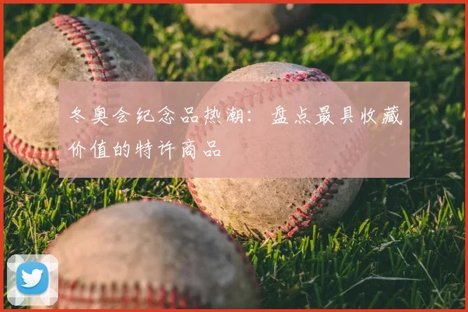 冬奥会纪念品热潮：盘点最具收藏价值的特许商品