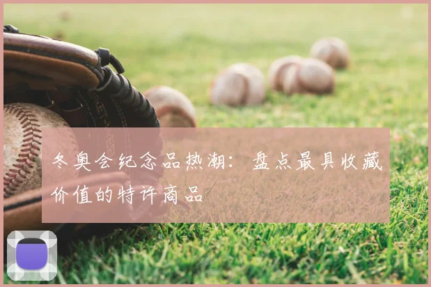 冬奥会纪念品热潮：盘点最具收藏价值的特许商品