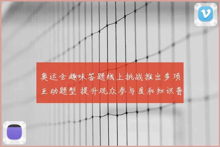 奥运会趣味答题线上挑战推出多项互动题型 提升观众参与度和知识普及